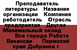 Преподаватель литературы › Название организации ­ Компания-работодатель › Отрасль предприятия ­ Другое › Минимальный оклад ­ 22 000 - Все города Работа » Вакансии   . Пермский край,Добрянка г.